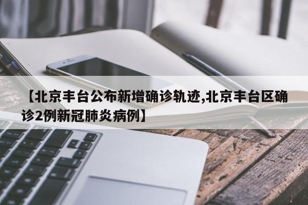 【北京丰台公布新增确诊轨迹,北京丰台区确诊2例新冠肺炎病例】