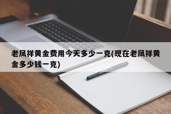 老凤祥黄金费用今天多少一克(现在老凤祥黄金多少钱一克)