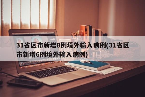 31省区市新增8例境外输入病例(31省区市新增6例境外输入病例)