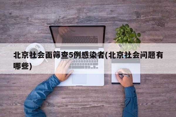 北京社会面筛查5例感染者(北京社会问题有哪些)