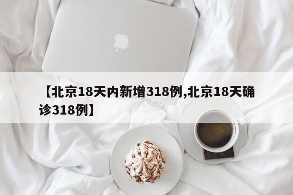 【北京18天内新增318例,北京18天确诊318例】