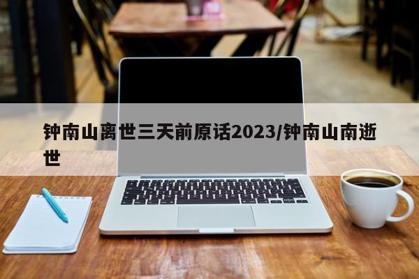 钟南山离世三天前原话2023/钟南山南逝世