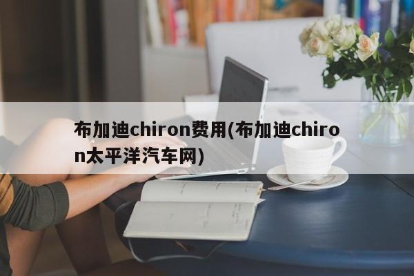 布加迪chiron费用(布加迪chiron太平洋汽车网)