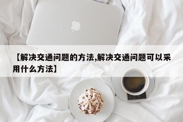 【解决交通问题的方法,解决交通问题可以采用什么方法】