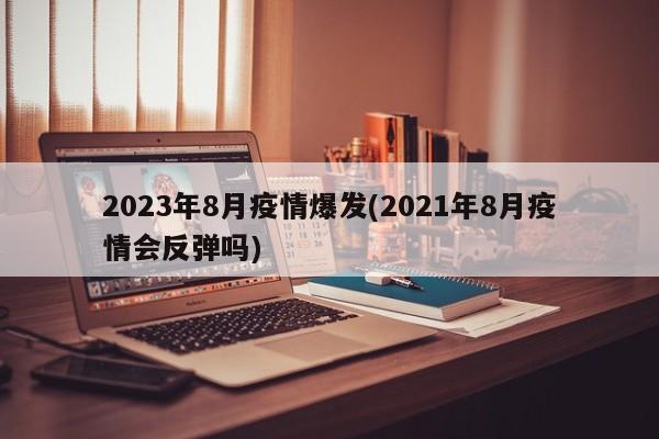 2023年8月疫情爆发(2021年8月疫情会反弹吗)