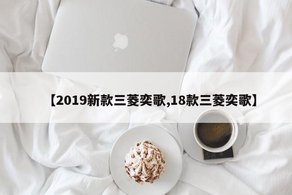 【2019新款三菱奕歌,18款三菱奕歌】