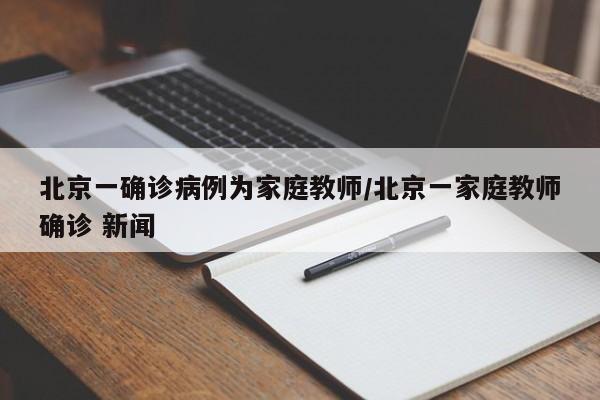 北京一确诊病例为家庭教师/北京一家庭教师确诊 新闻