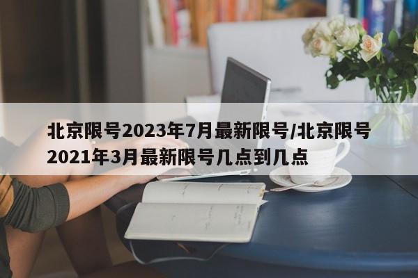 北京限号2023年7月最新限号/北京限号2021年3月最新限号几点到几点