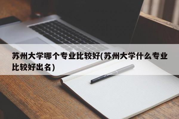 苏州大学哪个专业比较好(苏州大学什么专业比较好出名)