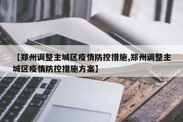 【郑州调整主城区疫情防控措施,郑州调整主城区疫情防控措施方案】