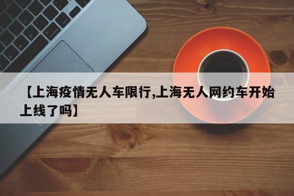 【上海疫情无人车限行,上海无人网约车开始上线了吗】