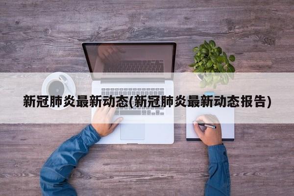 新冠肺炎最新动态(新冠肺炎最新动态报告)