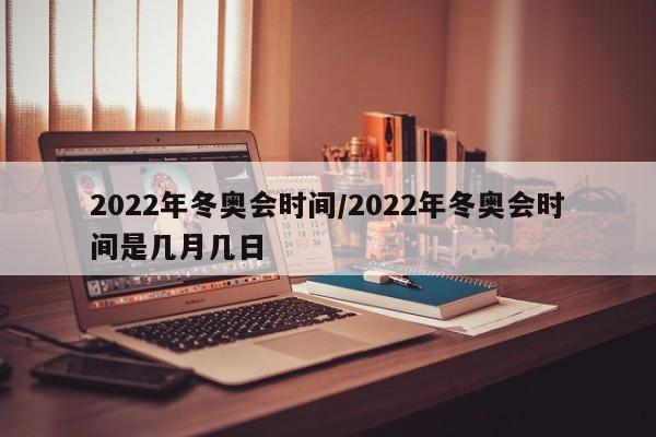 2022年冬奥会时间/2022年冬奥会时间是几月几日