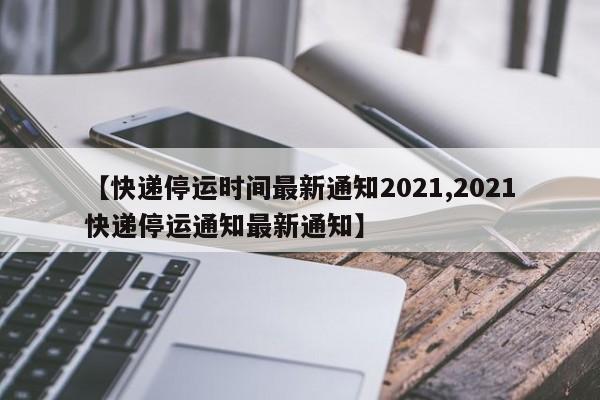 【快递停运时间最新通知2021,2021快递停运通知最新通知】