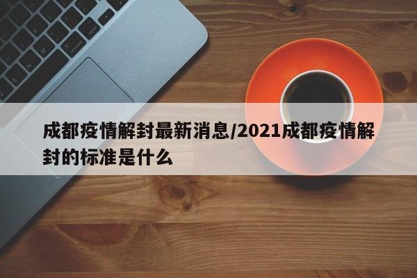 成都疫情解封最新消息/2021成都疫情解封的标准是什么