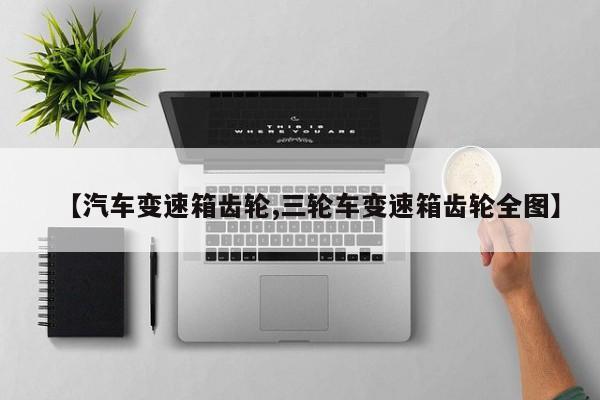 【汽车变速箱齿轮,三轮车变速箱齿轮全图】