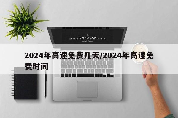 2024年高速免费几天/2024年高速免费时间