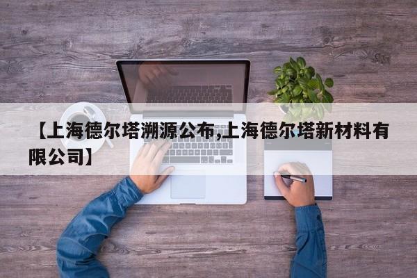 【上海德尔塔溯源公布,上海德尔塔新材料有限公司】