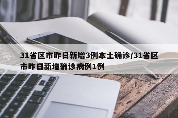31省区市昨日新增3例本土确诊/31省区市昨日新增确诊病例1例