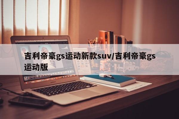 吉利帝豪gs运动新款suv/吉利帝豪gs运动版