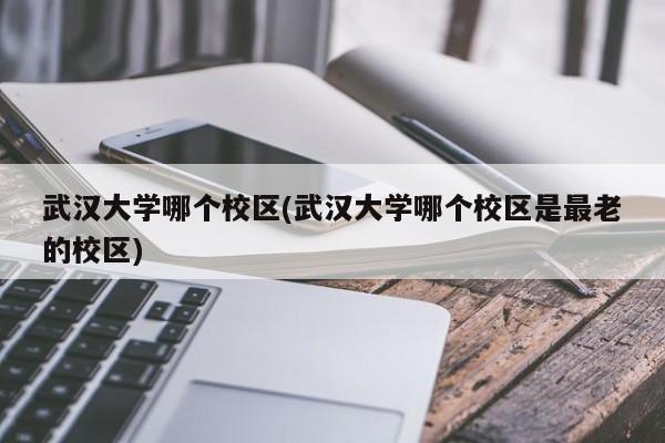 武汉大学哪个校区(武汉大学哪个校区是最老的校区)