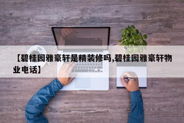【碧桂园雅豪轩是精装修吗,碧桂园雅豪轩物业电话】
