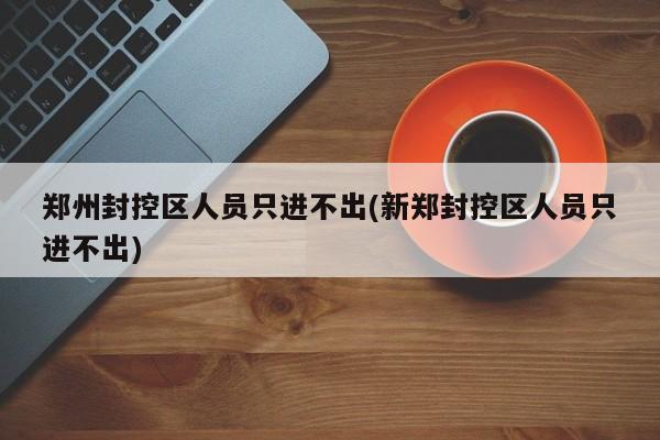郑州封控区人员只进不出(新郑封控区人员只进不出)