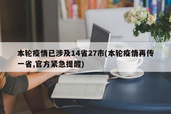 本轮疫情已涉及14省27市(本轮疫情再传一省,官方紧急提醒)