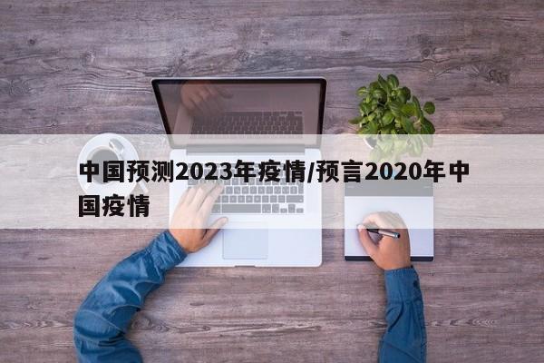 中国预测2023年疫情/预言2020年中国疫情