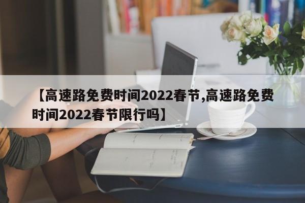 【高速路免费时间2022春节,高速路免费时间2022春节限行吗】