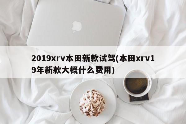 2019xrv本田新款试驾(本田xrv19年新款大概什么费用)