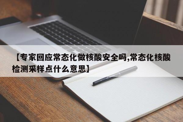 【专家回应常态化做核酸安全吗,常态化核酸检测采样点什么意思】