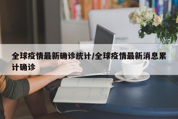 全球疫情最新确诊统计/全球疫情最新消息累计确诊