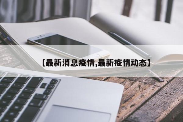 【最新消息疫情,最新疫情动态】