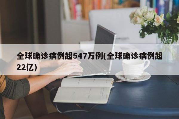 全球确诊病例超547万例(全球确诊病例超22亿)