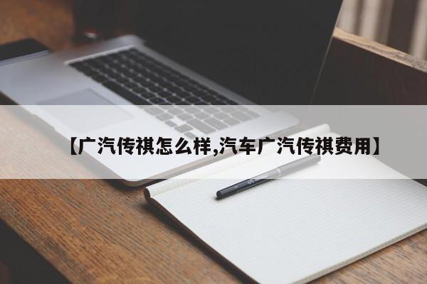 【广汽传祺怎么样,汽车广汽传祺费用】