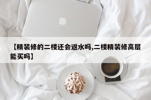 【精装修的二楼还会返水吗,二楼精装修高层能买吗】