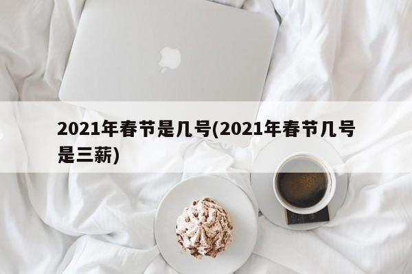 2021年春节是几号(2021年春节几号是三薪)