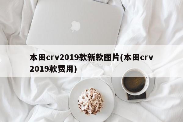 本田crv2019款新款图片(本田crv2019款费用)
