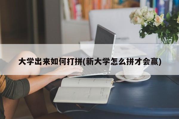 大学出来如何打拼(新大学怎么拼才会赢)