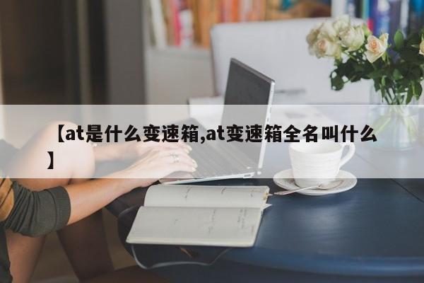【at是什么变速箱,at变速箱全名叫什么】