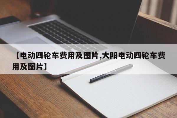 【电动四轮车费用及图片,大阳电动四轮车费用及图片】