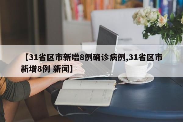 【31省区市新增8例确诊病例,31省区市新增8例 新闻】