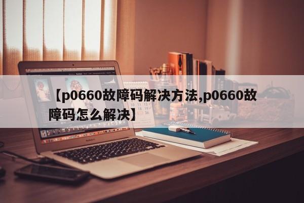 【p0660故障码解决方法,p0660故障码怎么解决】