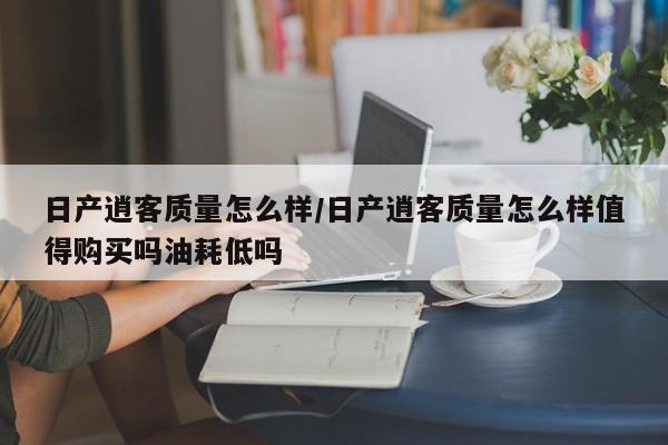 日产逍客质量怎么样/日产逍客质量怎么样值得购买吗油耗低吗