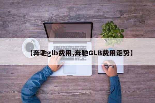 【奔驰glb费用,奔驰GLB费用走势】