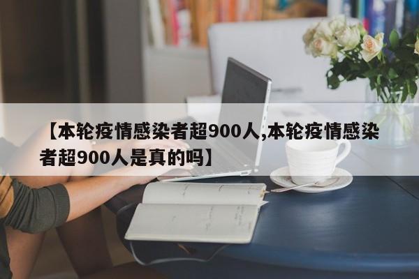 【本轮疫情感染者超900人,本轮疫情感染者超900人是真的吗】