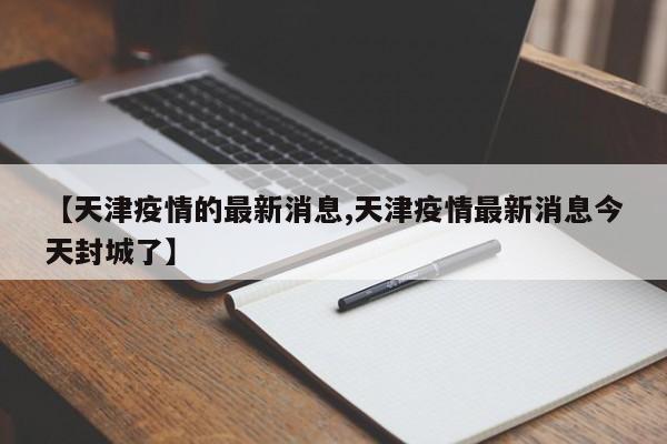 【天津疫情的最新消息,天津疫情最新消息今天封城了】