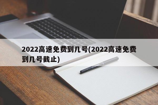 2022高速免费到几号(2022高速免费到几号截止)