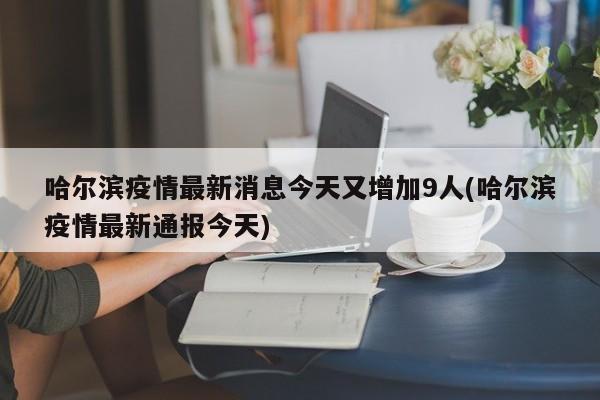 哈尔滨疫情最新消息今天又增加9人(哈尔滨疫情最新通报今天)
